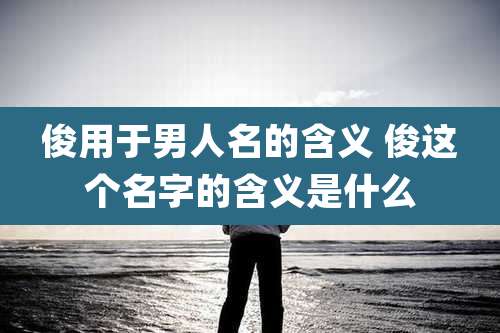 俊用于男人名的含义 俊这个名字的含义是什么