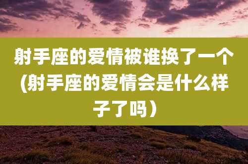 射手座的爱情被谁换了一个(射手座的爱情会是什么样子了吗)