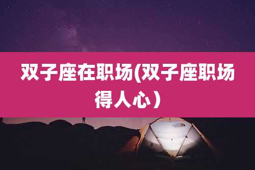 双子座在职场(双子座职场得人心）