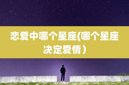 恋爱中哪个星座(哪个星座决定爱情）