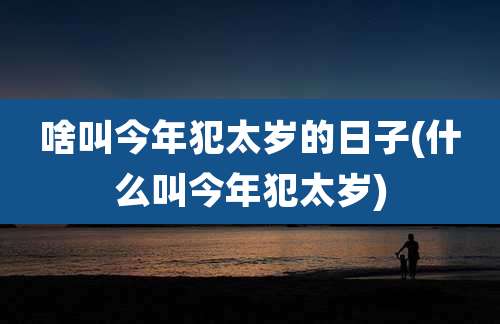 啥叫今年犯太岁的日子(什么叫今年犯太岁)