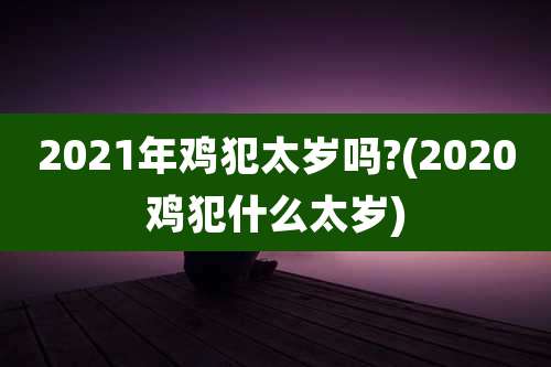 2021年鸡犯太岁吗?(2020鸡犯什么太岁)