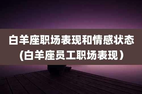 白羊座职场表现和情感状态(白羊座员工职场表现)