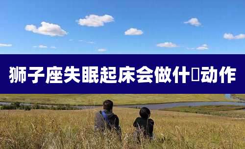 狮子座失眠起床会做什麼动作