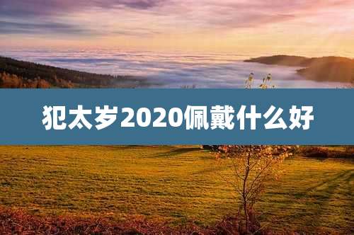 犯太岁2020佩戴什么好