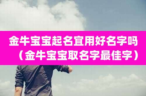 金牛宝宝起名宜用好名字吗（金牛宝宝取名字最佳字）