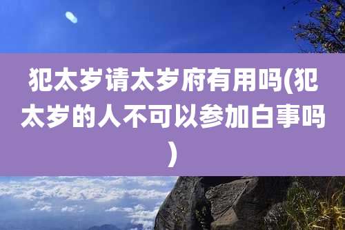 犯太岁请太岁府有用吗(犯太岁的人不可以参加白事吗)