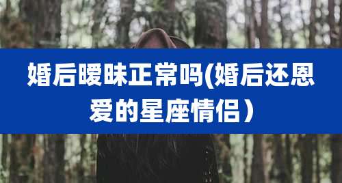 婚后暧昧正常吗(婚后还恩爱的星座情侣)