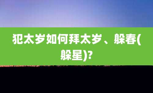 犯太岁如何拜太岁、躲春(躲星)?