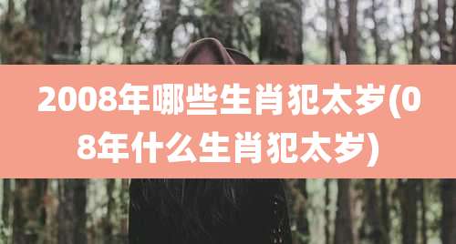 2008年哪些生肖犯太岁(08年什么生肖犯太岁)