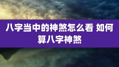 八字当中的神煞怎么看 如何算八字神煞