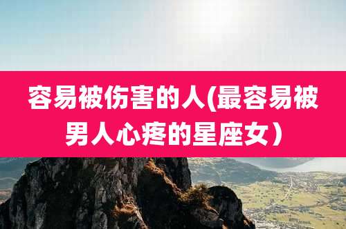 容易被伤害的人(最容易被男人心疼的星座女)