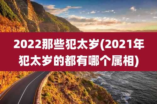 2022那些犯太岁(2021年犯太岁的都有哪个属相)