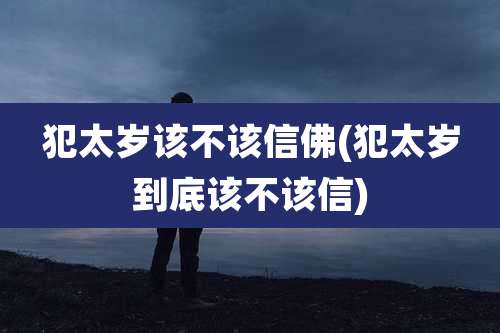 犯太岁该不该信佛(犯太岁到底该不该信)