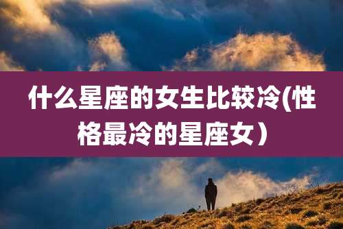 什么星座的女生比较冷(性格最冷的星座女）