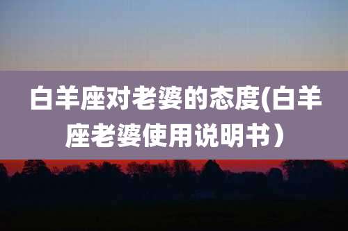 白羊座对老婆的态度(白羊座老婆使用说明书)