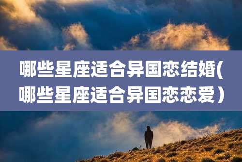 哪些星座适合异国恋结婚(哪些星座适合异国恋恋爱）