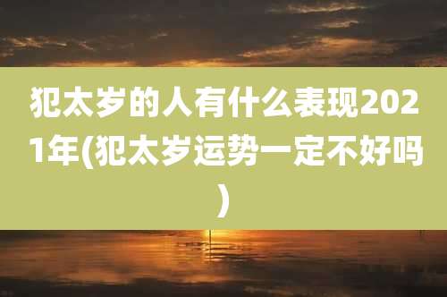 犯太岁的人有什么表现2021年(犯太岁运势一定不好吗)