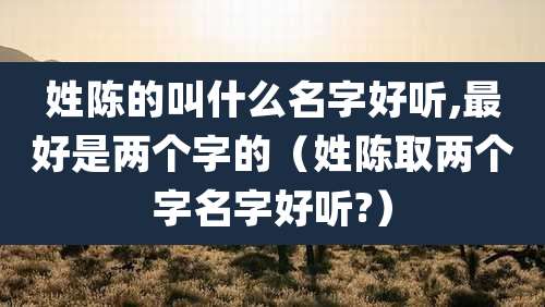姓陈的叫什么名字好听,最好是两个字的（姓陈取两个字名字好听?）