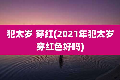犯太岁 穿红(2021年犯太岁穿红色好吗)