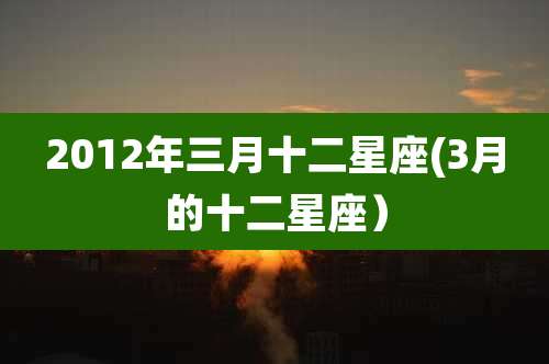 2012年三月十二星座(3月的十二星座)