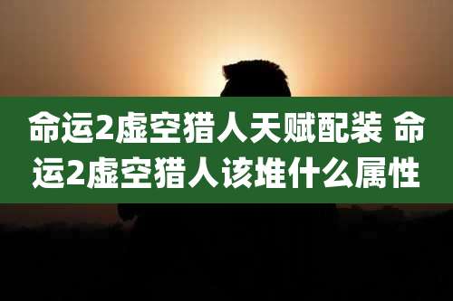 命运2虚空猎人天赋配装 命运2虚空猎人该堆什么属性