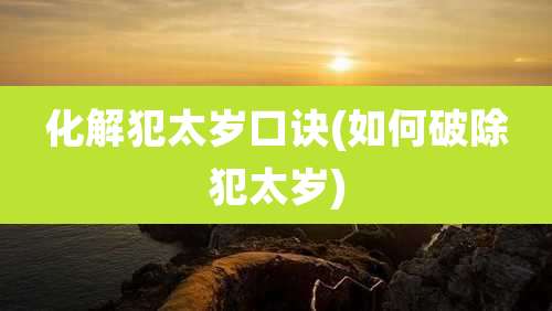 化解犯太岁口诀(如何破除犯太岁)