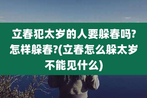 立春犯太岁的人要躲春吗?怎样躲春?(立春怎么躲太岁不能见什么)