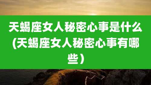 天蝎座女人秘密心事是什么(天蝎座女人秘密心事有哪些)