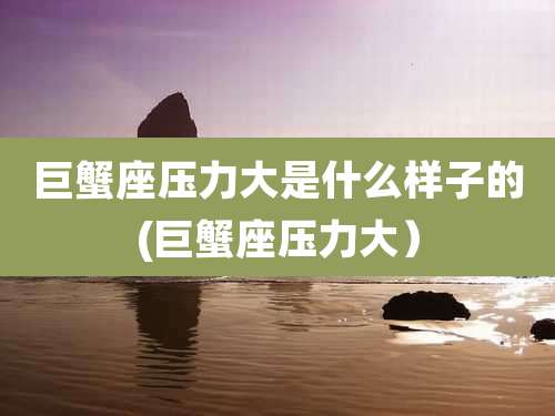 巨蟹座压力大是什么样子的(巨蟹座压力大)