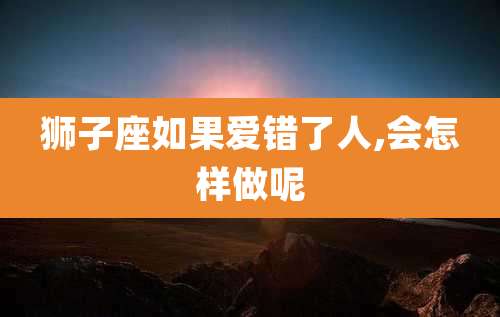 狮子座如果爱错了人,会怎样做呢