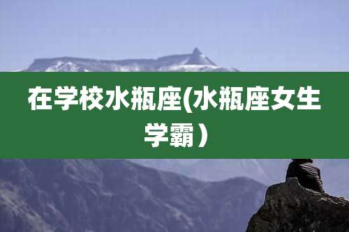 在学校水瓶座(水瓶座女生学霸)