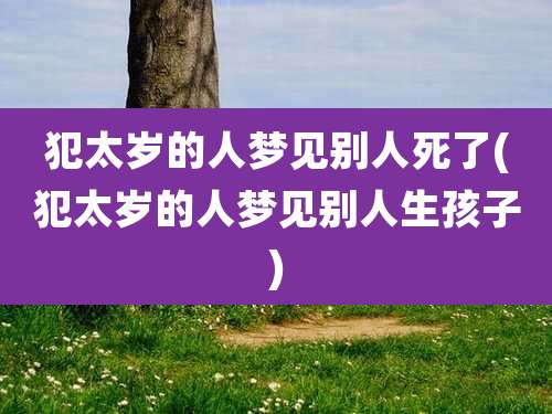 犯太岁的人梦见别人死了(犯太岁的人梦见别人生孩子)