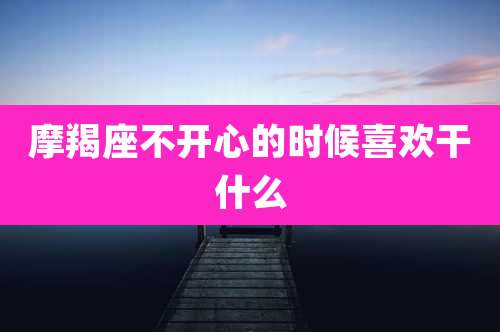 摩羯座不开心的时候喜欢干什么