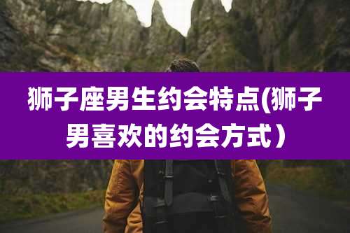 狮子座男生约会特点(狮子男喜欢的约会方式）