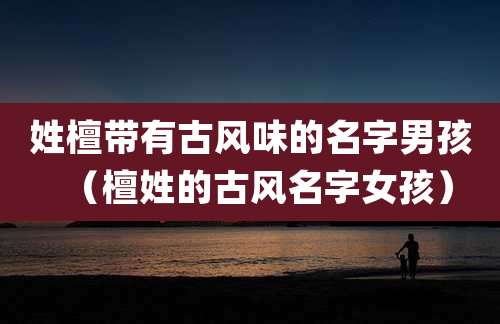 姓檀带有古风味的名字男孩(檀姓的古风名字女孩)