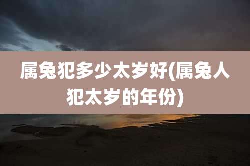 属兔犯多少太岁好(属兔人犯太岁的年份)
