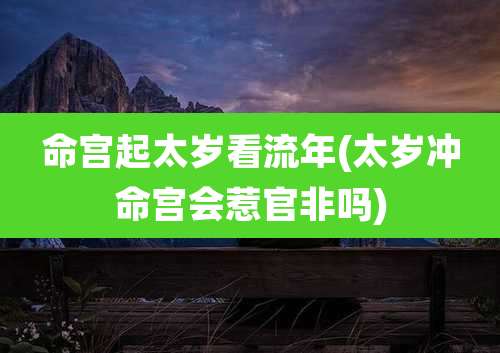命宫起太岁看流年(太岁冲命宫会惹官非吗)