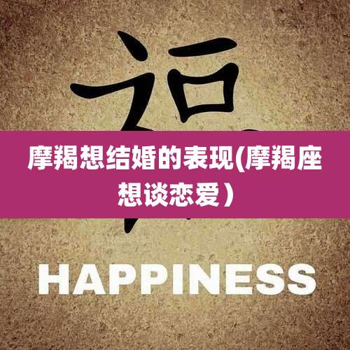 摩羯想结婚的表现(摩羯座想谈恋爱)