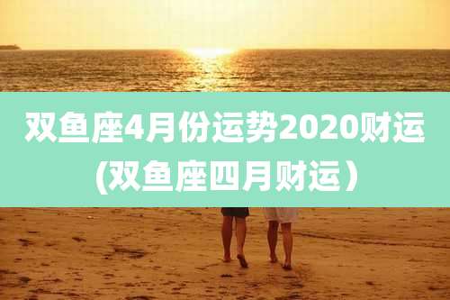 双鱼座4月份运势2020财运(双鱼座四月财运)