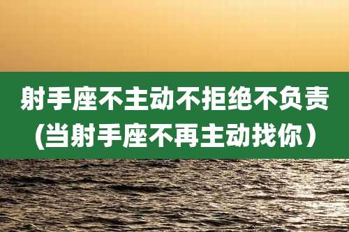 射手座不主动不拒绝不负责(当射手座不再主动找你)