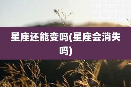 星座还能变吗(星座会消失吗)