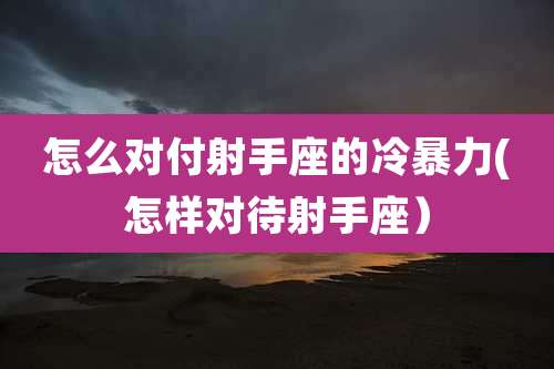 怎么对付射手座的冷暴力(怎样对待射手座)