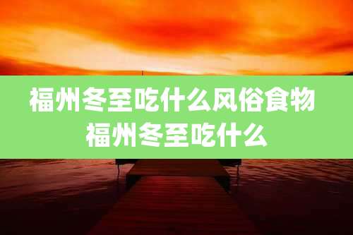 福州冬至吃什么风俗食物 福州冬至吃什么