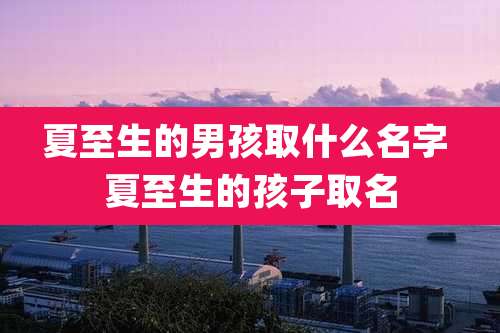 夏至生的男孩取什么名字 夏至生的孩子取名