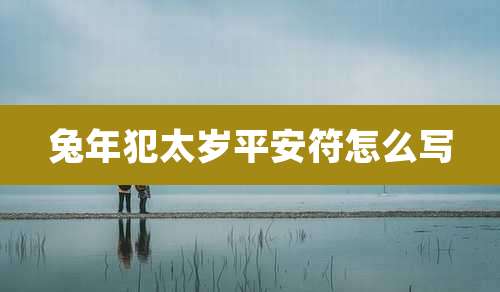 兔年犯太岁平安符怎么写
