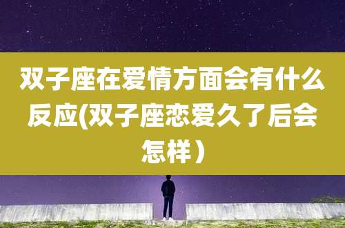 双子座在爱情方面会有什么反应(双子座恋爱久了后会怎样）