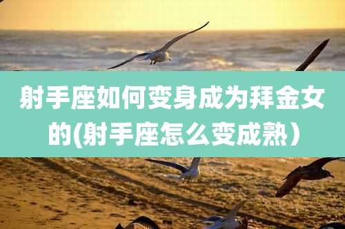 射手座如何变身成为拜金女的(射手座怎么变成熟)