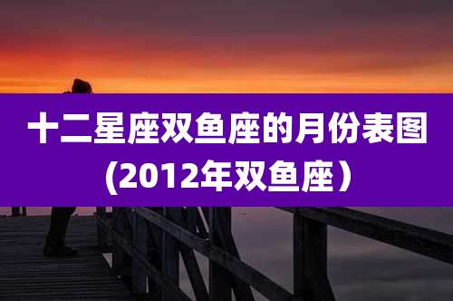 十二星座双鱼座的月份表图(2012年双鱼座)