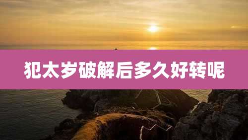 犯太岁破解后多久好转呢